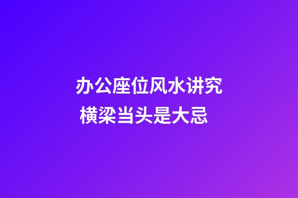 办公座位风水讲究 横梁当头是大忌